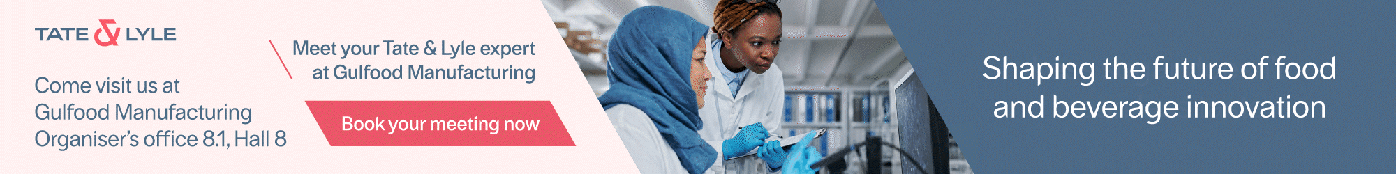 Tate & Lyle — Meet your Tate & Lyle expert at Gulfood Manufacturing, Organiser's office 8.1, Hall 8. Book your meeting now